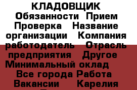 КЛАДОВЩИК Обязанности: Прием Проверка › Название организации ­ Компания-работодатель › Отрасль предприятия ­ Другое › Минимальный оклад ­ 1 - Все города Работа » Вакансии   . Карелия респ.,Петрозаводск г.